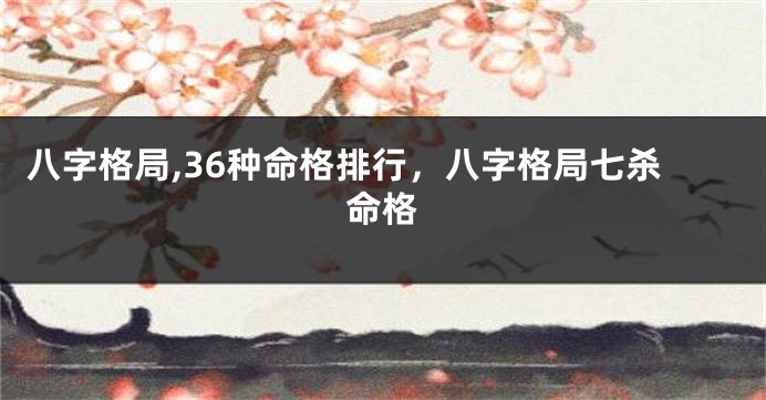 八字格局,36种命格排行，八字格局七杀命格