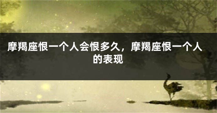 摩羯座恨一个人会恨多久，摩羯座恨一个人的表现