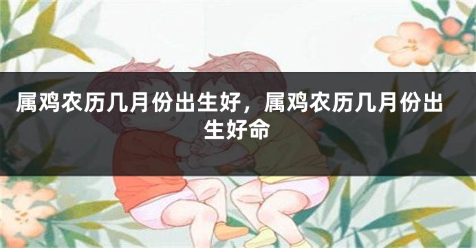 属鸡农历几月份出生好，属鸡农历几月份出生好命