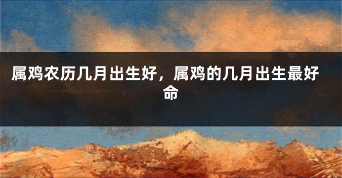 属鸡农历几月出生好，属鸡的几月出生最好命