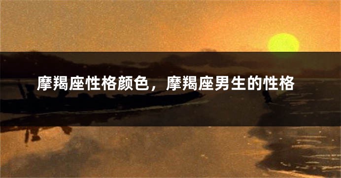 摩羯座性格颜色，摩羯座男生的性格