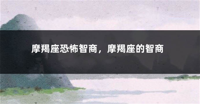 摩羯座恐怖智商，摩羯座的智商