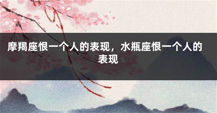 摩羯座恨一个人的表现，水瓶座恨一个人的表现