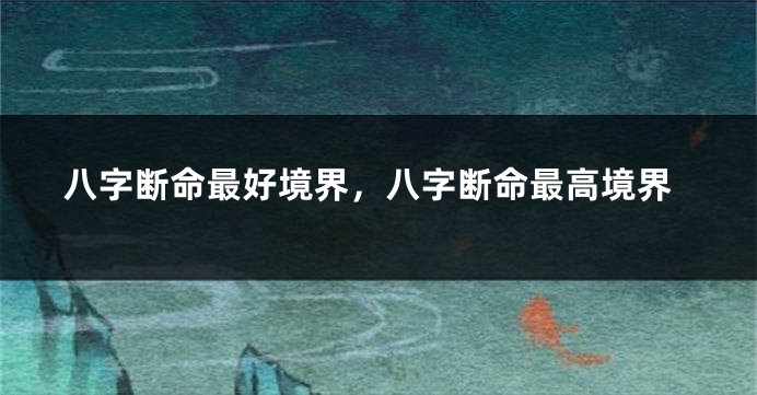 八字断命最好境界，八字断命最高境界