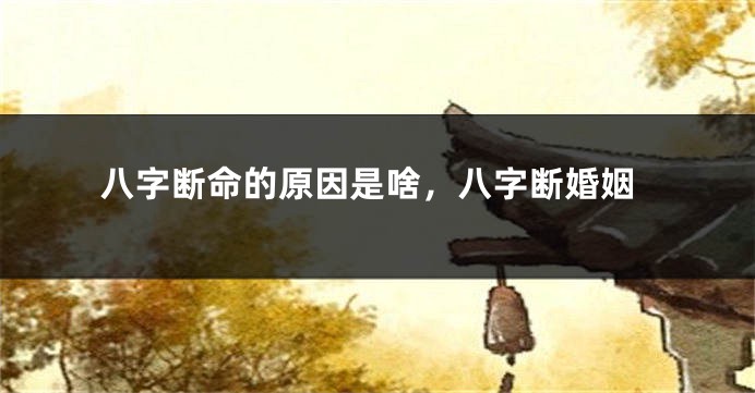 八字断命的原因是啥，八字断婚姻