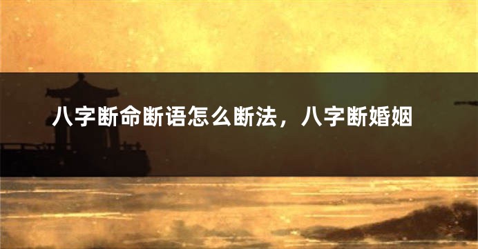 八字断命断语怎么断法，八字断婚姻