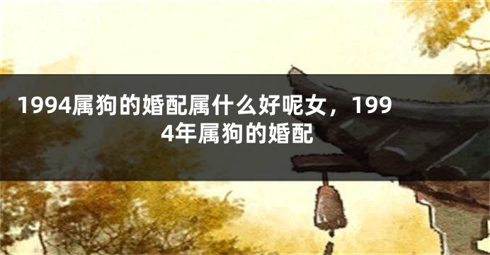 1994属狗的婚配属什么好呢女，1994年属狗的婚配