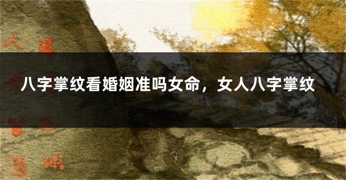 八字掌纹看婚姻准吗女命，女人八字掌纹