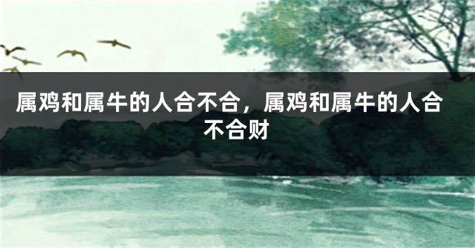 属鸡和属牛的人合不合，属鸡和属牛的人合不合财