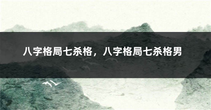 八字格局七杀格，八字格局七杀格男