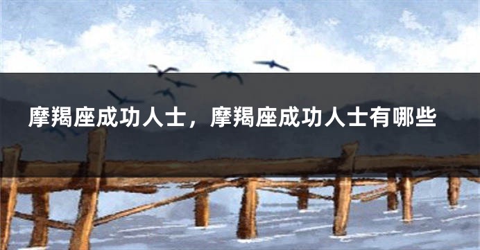 摩羯座成功人士，摩羯座成功人士有哪些