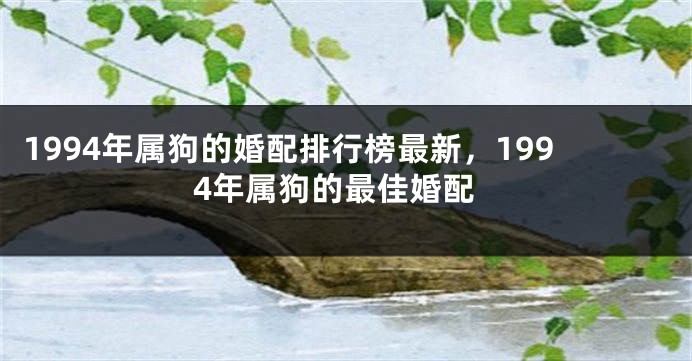 1994年属狗的婚配排行榜最新，1994年属狗的最佳婚配