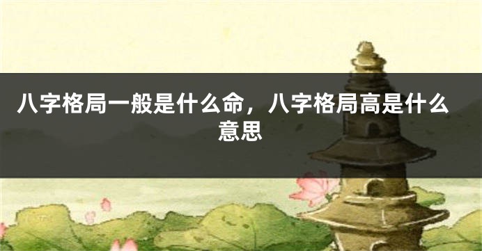 八字格局一般是什么命，八字格局高是什么意思