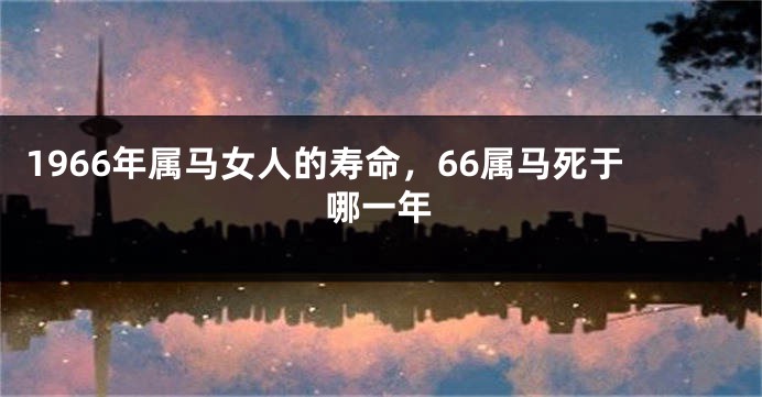 1966年属马女人的寿命，66属马死于哪一年