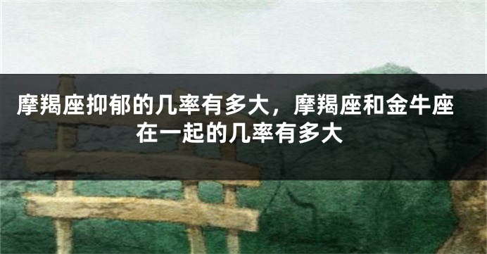 摩羯座抑郁的几率有多大，摩羯座和金牛座在一起的几率有多大