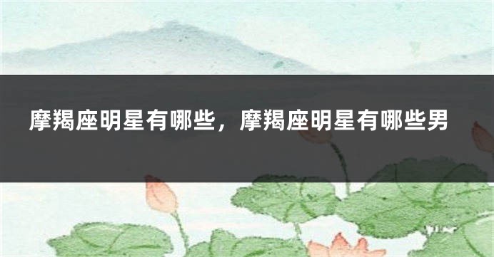 摩羯座明星有哪些，摩羯座明星有哪些男