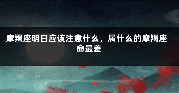 摩羯座明日应该注意什么，属什么的摩羯座命最差