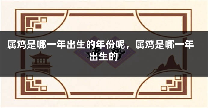 属鸡是哪一年出生的年份呢，属鸡是哪一年出生的