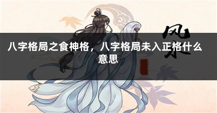 八字格局之食神格，八字格局未入正格什么意思