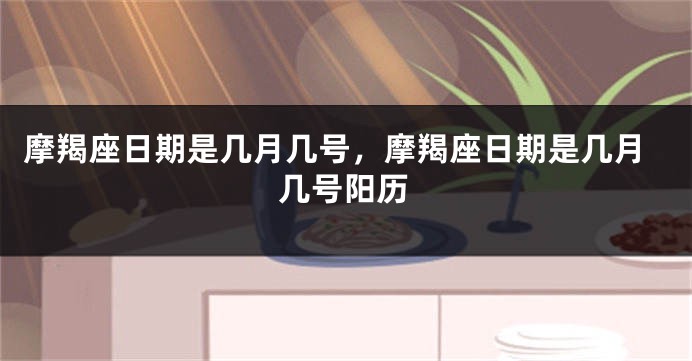 摩羯座日期是几月几号，摩羯座日期是几月几号阳历