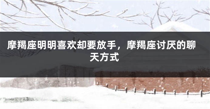 摩羯座明明喜欢却要放手，摩羯座讨厌的聊天方式