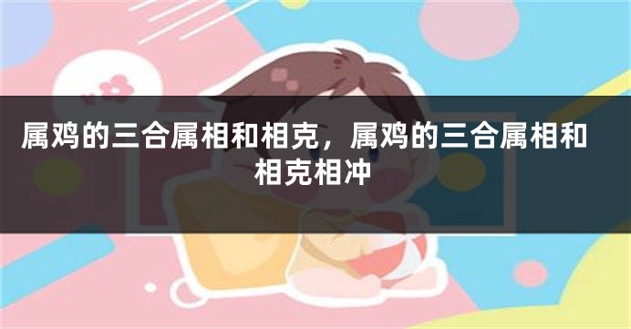 属鸡的三合属相和相克，属鸡的三合属相和相克相冲