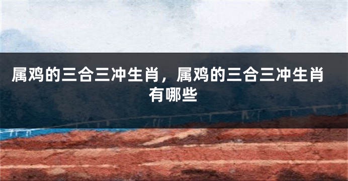 属鸡的三合三冲生肖，属鸡的三合三冲生肖有哪些