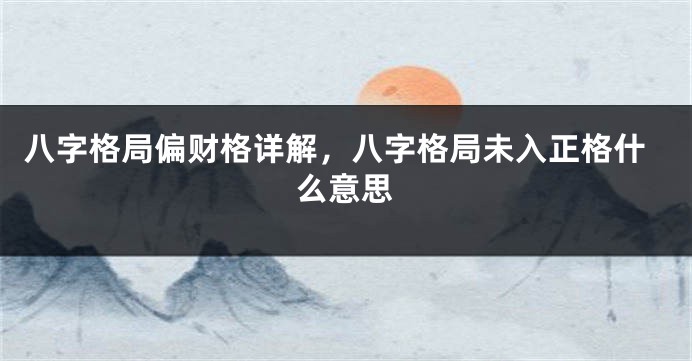 八字格局偏财格详解，八字格局未入正格什么意思