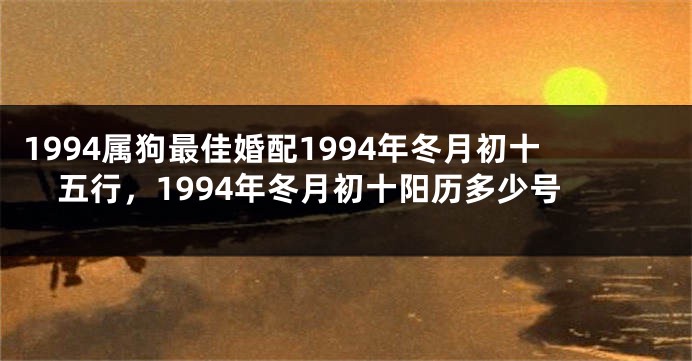 1994属狗最佳婚配1994年冬月初十五行，1994年冬月初十阳历多少号