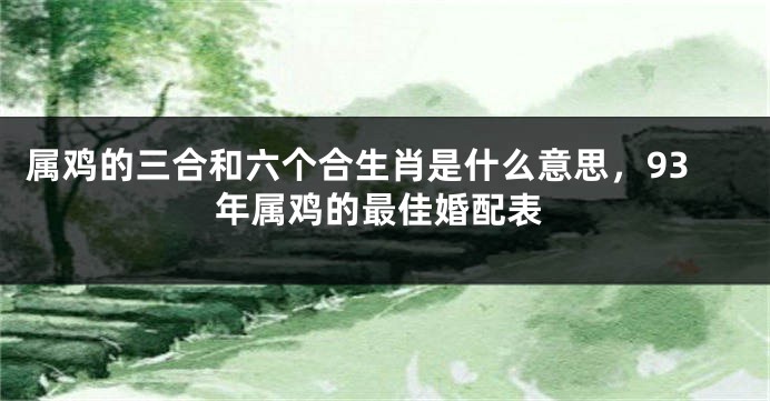 属鸡的三合和六个合生肖是什么意思，93年属鸡的最佳婚配表
