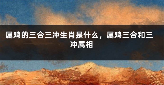 属鸡的三合三冲生肖是什么，属鸡三合和三冲属相