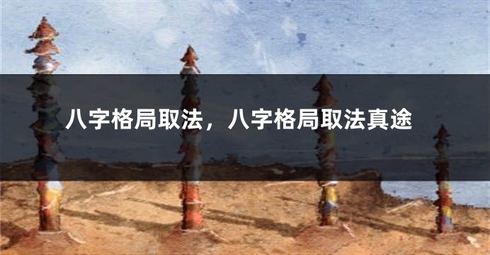 八字格局取法，八字格局取法真途