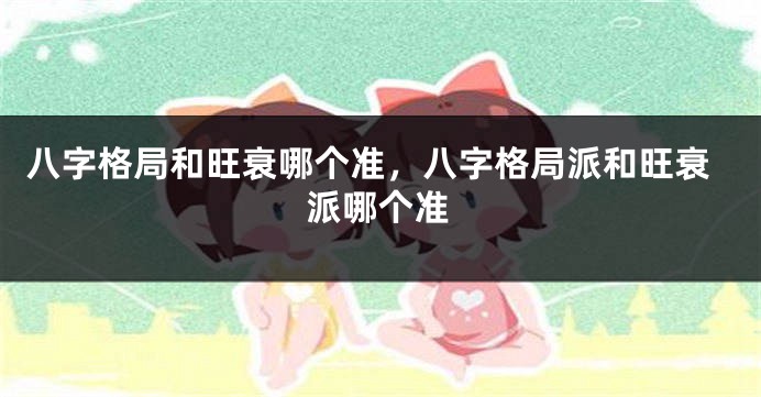 八字格局和旺衰哪个准，八字格局派和旺衰派哪个准