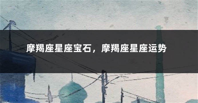 摩羯座星座宝石，摩羯座星座运势