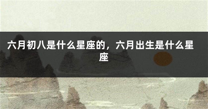 六月初八是什么星座的,六月出生是什么星座
