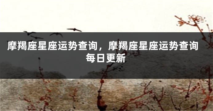 摩羯座星座运势查询，摩羯座星座运势查询每日更新