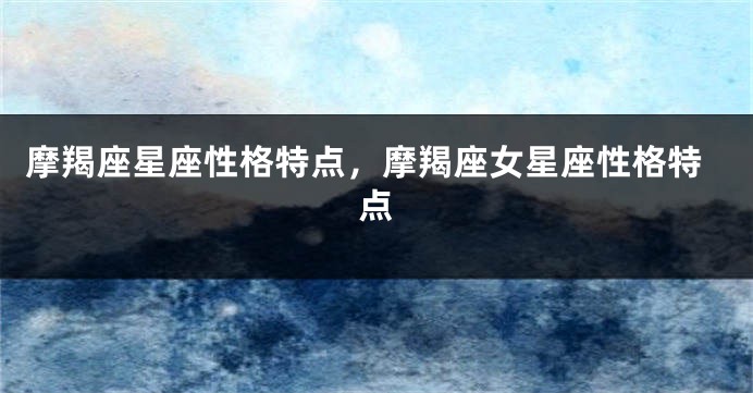 摩羯座星座性格特点，摩羯座女星座性格特点