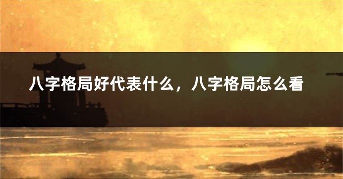 八字格局好代表什么，八字格局怎么看