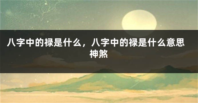 八字中的禄是什么，八字中的禄是什么意思神煞