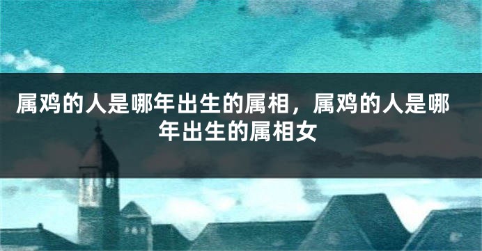 属鸡的人是哪年出生的属相，属鸡的人是哪年出生的属相女
