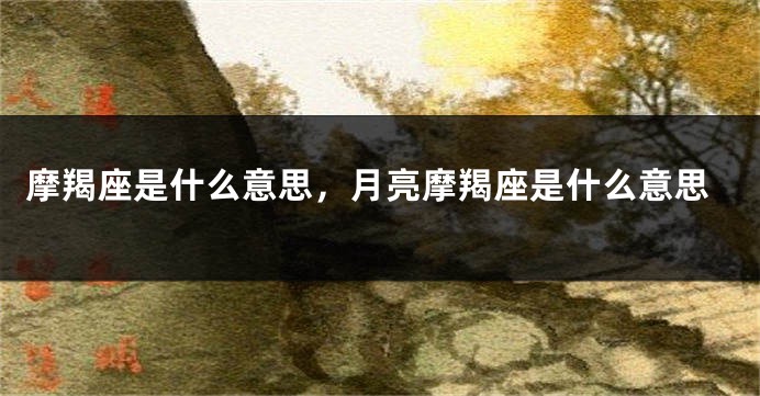 摩羯座是什么意思，月亮摩羯座是什么意思