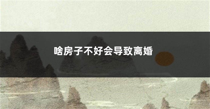 啥房子不好会导致离婚