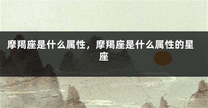 摩羯座是什么属性，摩羯座是什么属性的星座
