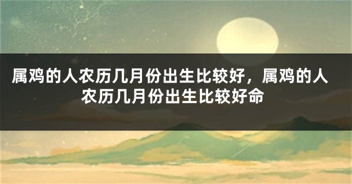属鸡的人农历几月份出生比较好，属鸡的人农历几月份出生比较好命