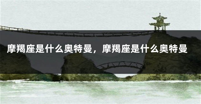 摩羯座是什么奥特曼，摩羯座是什么奥特曼