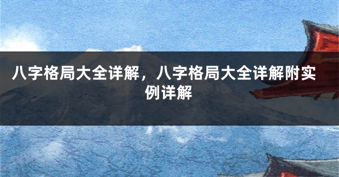八字格局大全详解,八字格局大全详解附实例详解