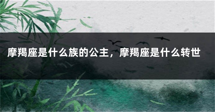 摩羯座是什么族的公主，摩羯座是什么转世
