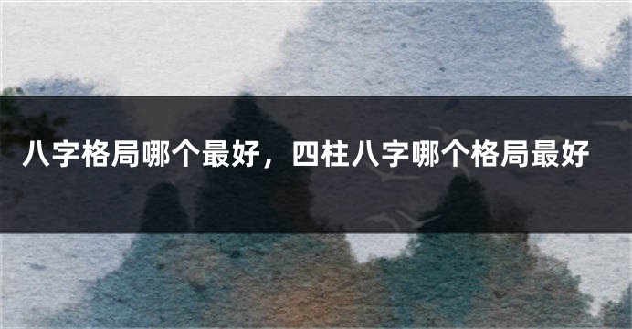 八字格局哪个最好，四柱八字哪个格局最好