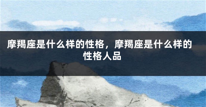摩羯座是什么样的性格，摩羯座是什么样的性格人品