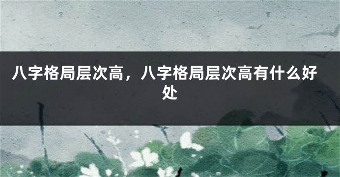 八字格局层次高，八字格局层次高有什么好处